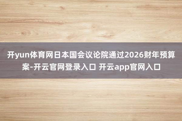 开yun体育网日本国会议论院通过2026财年预算案-开云官网登录入口 开云app官网入口