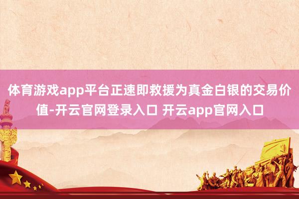 体育游戏app平台正速即救援为真金白银的交易价值-开云官网登录入口 开云app官网入口