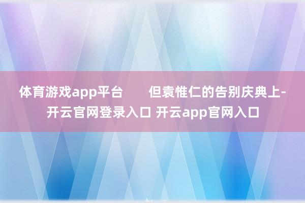 体育游戏app平台       但袁惟仁的告别庆典上-开云官网登录入口 开云app官网入口
