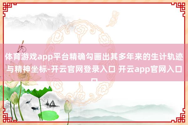 体育游戏app平台精确勾画出其多年来的生计轨迹与精神坐标-开云官网登录入口 开云app官网入口