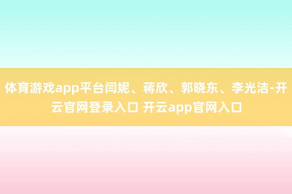 体育游戏app平台闫妮、蒋欣、郭晓东、李光洁-开云官网登录入口 开云app官网入口