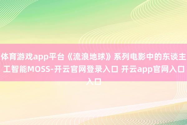 体育游戏app平台《流浪地球》系列电影中的东谈主工智能MOSS-开云官网登录入口 开云app官网入口