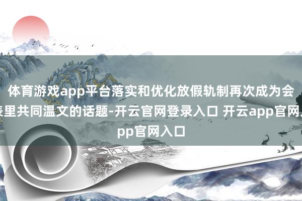 体育游戏app平台落实和优化放假轨制再次成为会场表里共同温文的话题-开云官网登录入口 开云app官网入口