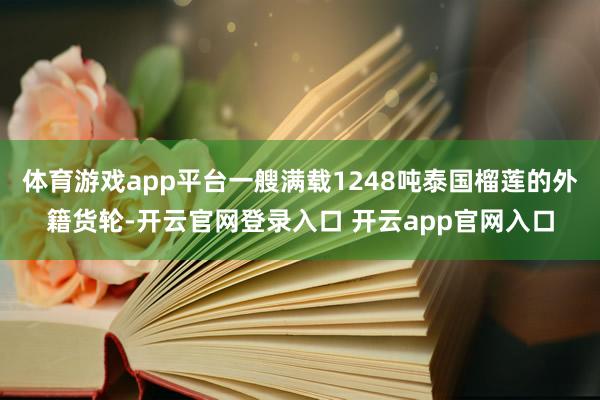体育游戏app平台一艘满载1248吨泰国榴莲的外籍货轮-开云官网登录入口 开云app官网入口