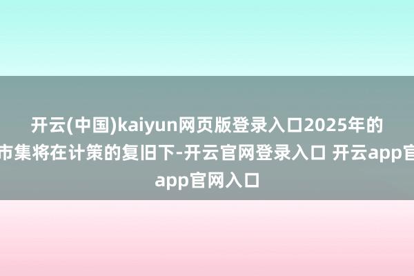 开云(中国)kaiyun网页版登录入口2025年的房地产市集将在计策的复旧下-开云官网登录入口 开云app官网入口