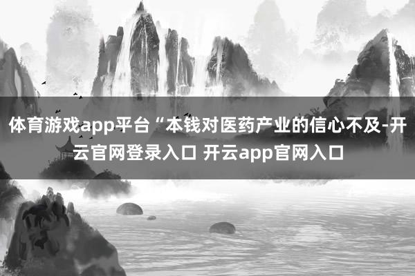 体育游戏app平台“本钱对医药产业的信心不及-开云官网登录入口 开云app官网入口