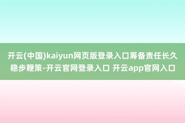 开云(中国)kaiyun网页版登录入口筹备责任长久稳步鞭策-开云官网登录入口 开云app官网入口