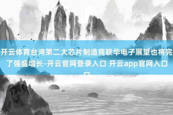 开云体育台湾第二大芯片制造商联华电子展望也将完了强盛增长-开云官网登录入口 开云app官网入口