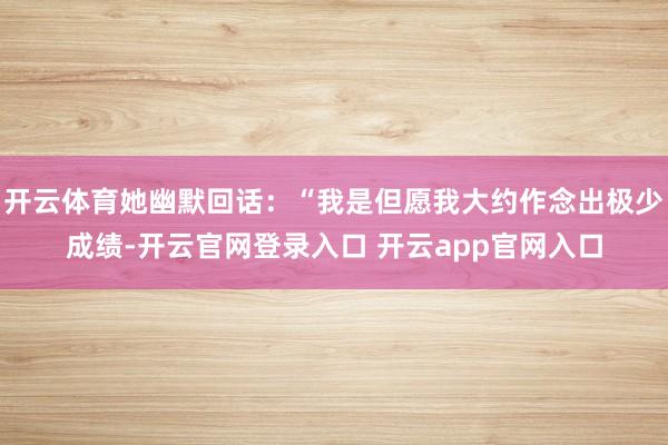 开云体育她幽默回话：“我是但愿我大约作念出极少成绩-开云官网登录入口 开云app官网入口