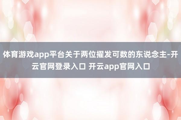 体育游戏app平台关于两位擢发可数的东说念主-开云官网登录入口 开云app官网入口