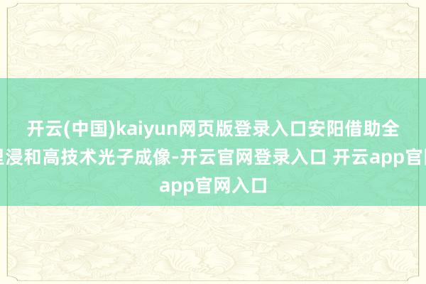 开云(中国)kaiyun网页版登录入口安阳借助全景千里浸和高技术光子成像-开云官网登录入口 开云app官网入口
