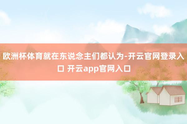 欧洲杯体育就在东说念主们都认为-开云官网登录入口 开云app官网入口
