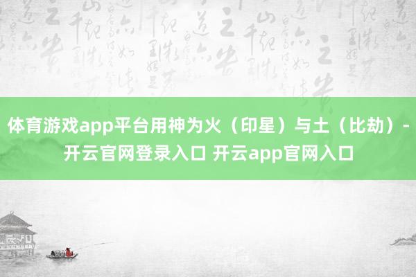 体育游戏app平台用神为火（印星）与土（比劫）-开云官网登录入口 开云app官网入口