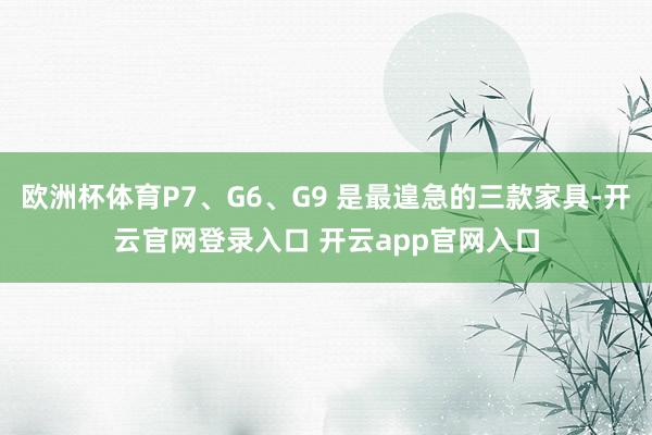 欧洲杯体育P7、G6、G9 是最遑急的三款家具-开云官网登录入口 开云app官网入口