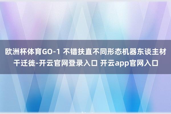 欧洲杯体育GO-1 不错扶直不同形态机器东谈主材干迁徙-开云官网登录入口 开云app官网入口