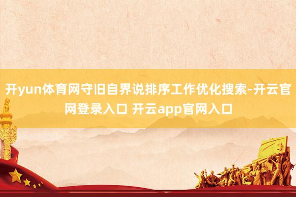 开yun体育网守旧自界说排序工作优化搜索-开云官网登录入口 开云app官网入口