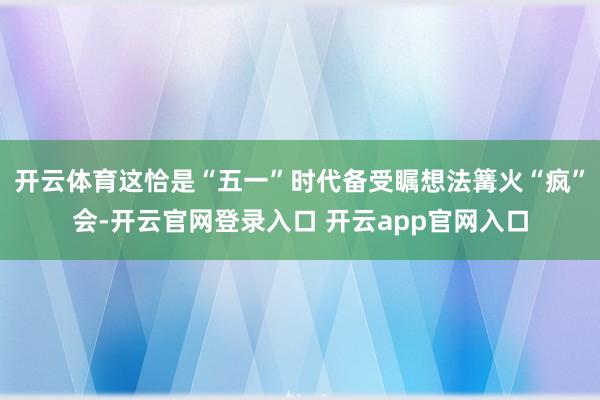 开云体育这恰是“五一”时代备受瞩想法篝火“疯”会-开云官网登录入口 开云app官网入口