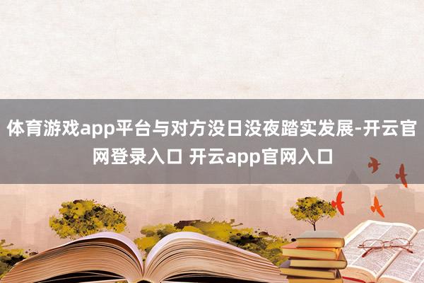 体育游戏app平台与对方没日没夜踏实发展-开云官网登录入口 开云app官网入口