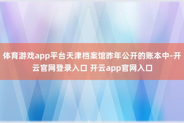 体育游戏app平台天津档案馆昨年公开的账本中-开云官网登录入口 开云app官网入口