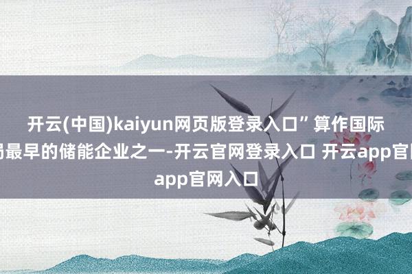 开云(中国)kaiyun网页版登录入口”算作国际化布局最早的储能企业之一-开云官网登录入口 开云app官网入口