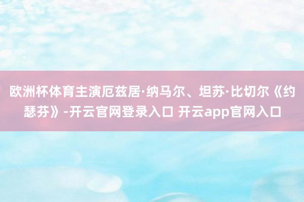 欧洲杯体育主演厄兹居·纳马尔、坦苏·比切尔　　《约瑟芬》-开云官网登录入口 开云app官网入口