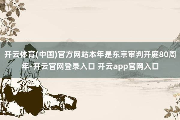 开云体育(中国)官方网站本年是东京审判开庭80周年-开云官网登录入口 开云app官网入口