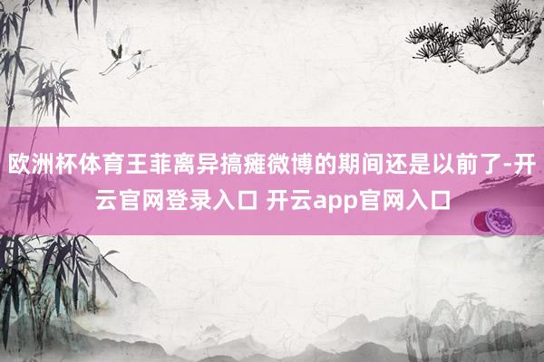 欧洲杯体育王菲离异搞瘫微博的期间还是以前了-开云官网登录入口 开云app官网入口