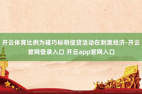 开云体育比例为碰巧标明信贷活动在刺激经济-开云官网登录入口 开云app官网入口