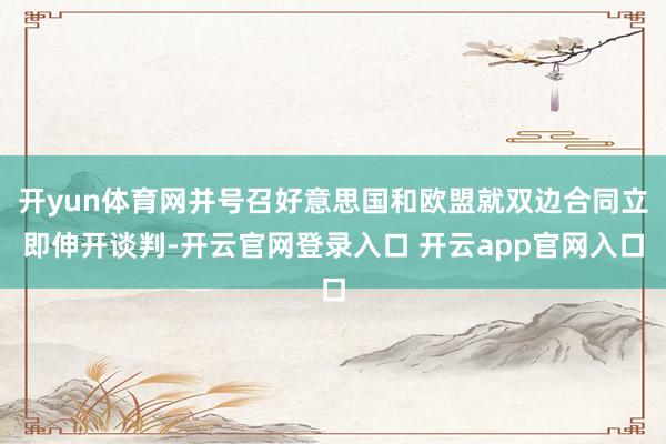 开yun体育网并号召好意思国和欧盟就双边合同立即伸开谈判-开云官网登录入口 开云app官网入口