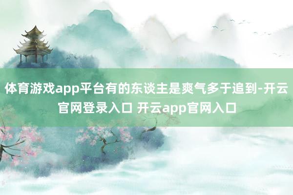 体育游戏app平台有的东谈主是爽气多于追到-开云官网登录入口 开云app官网入口
