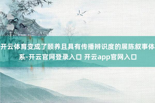 开云体育变成了颐养且具有传播辨识度的展陈叙事体系-开云官网登录入口 开云app官网入口