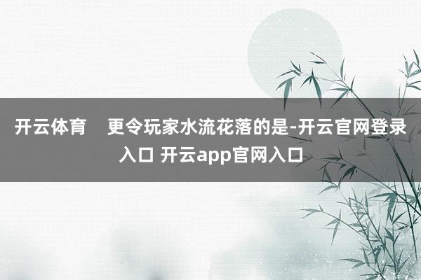 开云体育    更令玩家水流花落的是-开云官网登录入口 开云app官网入口