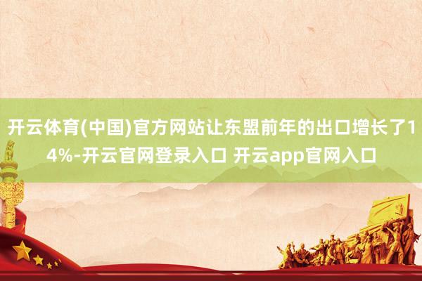 开云体育(中国)官方网站让东盟前年的出口增长了14%-开云官网登录入口 开云app官网入口