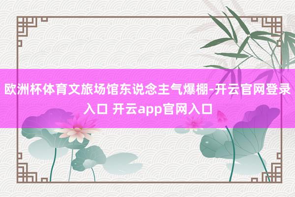 欧洲杯体育文旅场馆东说念主气爆棚-开云官网登录入口 开云app官网入口